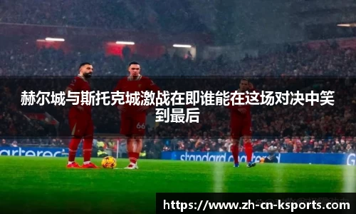 赫尔城与斯托克城激战在即谁能在这场对决中笑到最后